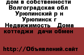 дом в собственности - Волгоградская обл., Урюпинский р-н, Урюпинск г. Недвижимость » Дома, коттеджи, дачи обмен   
